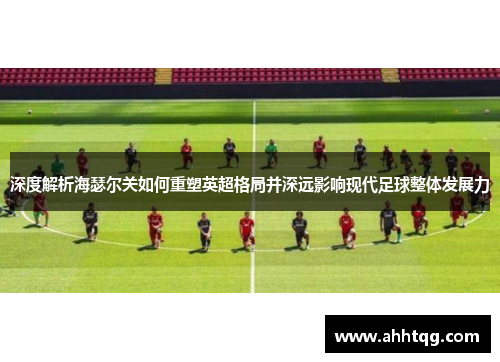深度解析海瑟尔关如何重塑英超格局并深远影响现代足球整体发展力